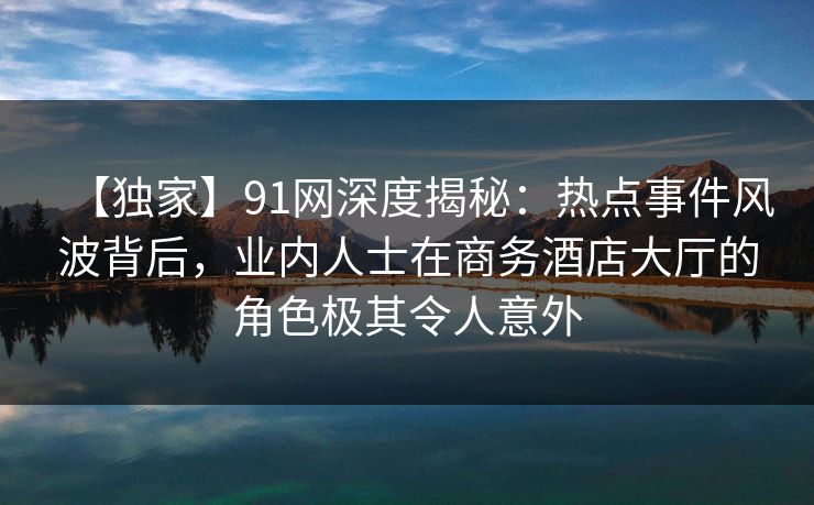 【独家】91网深度揭秘:热点事件风波背后,业内人士在商务酒店大厅的角色极其令人意外 【独家】91网深度揭秘:热点事件风波背后,业内人士在商务酒店大厅的角色极其令人意外