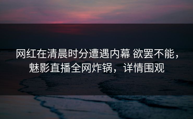 网红在清晨时分遭遇内幕 欲罢不能，魅影直播全网炸锅，详情围观