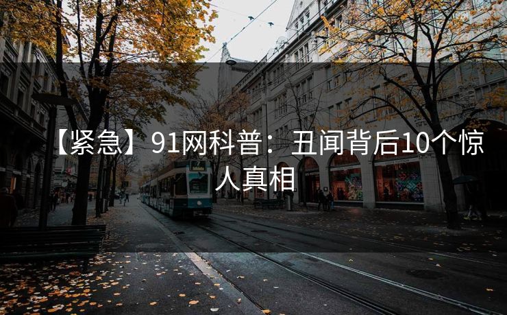 【紧急】91网科普:丑闻背后10个惊人真相 【紧急】91网科普:丑闻背后10个惊人真相