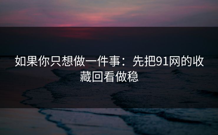 如果你只想做一件事:先把91网的收藏回看做稳 如果你只想做一件事:先把91网的收藏回看做稳